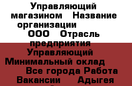 Управляющий магазином › Название организации ­ O’stin, ООО › Отрасль предприятия ­ Управляющий › Минимальный оклад ­ 46 000 - Все города Работа » Вакансии   . Адыгея респ.,Адыгейск г.